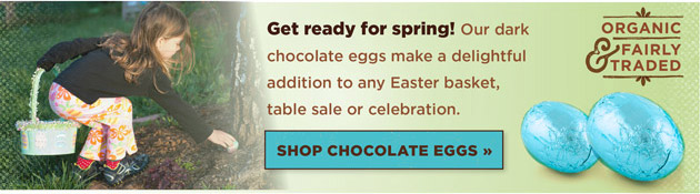 Fair Trade and Organic Easter Eggs: Get ready for spring! Our dark chocolate eggs make a delightful addition to any Easter basket, table sale or celebration. Shop Chocolate Eggs.